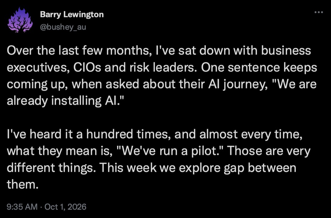 Barry Lewington on LinkedIn: over recent months I have sat with business executives, CIOs and risk leaders. One sentence keeps coming up when asked about their AI journey, we are already installing AI. Almost every time what they mean is we have run a pilot. Those are very different things. This week we explore the gap between them.